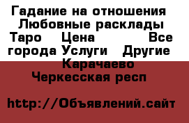 Гадание на отношения. Любовные расклады Таро. › Цена ­ 1 000 - Все города Услуги » Другие   . Карачаево-Черкесская респ.